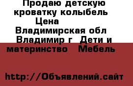 Продаю детскую кроватку-колыбель › Цена ­ 2 500 - Владимирская обл., Владимир г. Дети и материнство » Мебель   